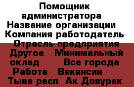 Помощник администратора › Название организации ­ Компания-работодатель › Отрасль предприятия ­ Другое › Минимальный оклад ­ 1 - Все города Работа » Вакансии   . Тыва респ.,Ак-Довурак г.